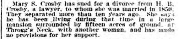 Image of newspaper article which says: Mary S. Crosby has sued for divorce from H.B. Crosby, a lawyer, to whom she was married in 1859. They separated more than ten years ago. She says he has been living during that time in a large mansion surrounded by fifteen acres of ground, at Throgg's Neck, with another woman, and has made no provisions for her support.